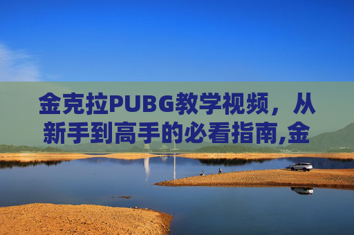 金克拉PUBG教学视频，从新手到高手的必看指南,金克拉到底是什么