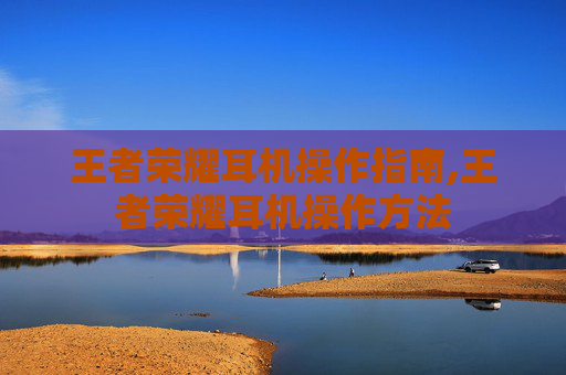 王者荣耀耳机操作指南,王者荣耀耳机操作方法