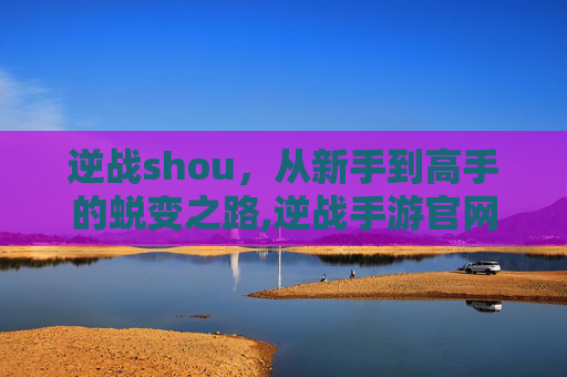 逆战shou，从新手到高手的蜕变之路,逆战手游官网