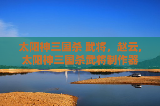 太阳神三国杀 武将，赵云,太阳神三国杀武将制作器