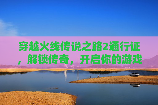 穿越火线传说之路2通行证，解锁传奇，开启你的游戏新篇章,cf传说之路2通行证多少钱