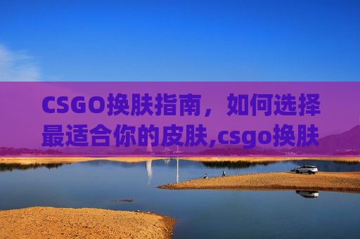CSGO换肤指南，如何选择最适合你的皮肤,csgo换肤容易封号吗