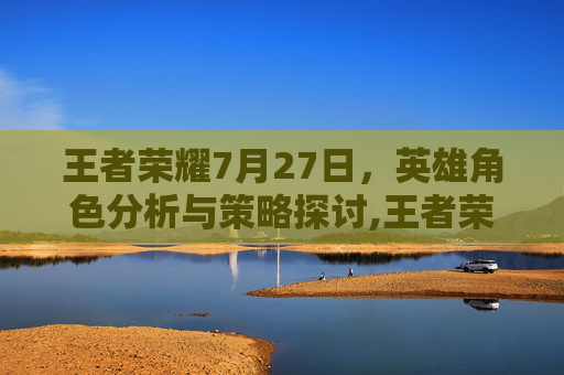 王者荣耀7月27日，英雄角色分析与策略探讨,王者荣耀7月27日皮肤