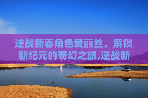 逆战新春角色爱丽丝，解锁新纪元的奇幻之旅,逆战新春角色爱丽丝怎么获得