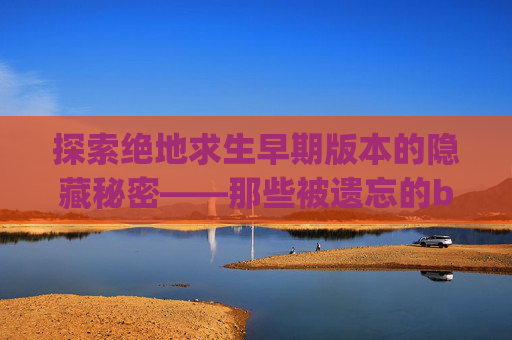 探索绝地求生早期版本的隐藏秘密——那些被遗忘的bug,pubg最早期的小白鞋