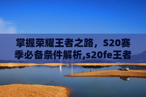 掌握荣耀王者之路，S20赛季必备条件解析,s20fe王者荣耀