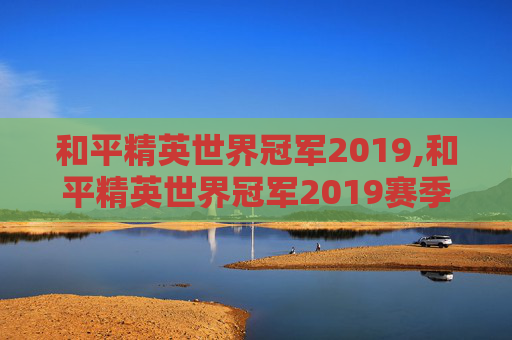 和平精英世界冠军2019,和平精英世界冠军2019赛季