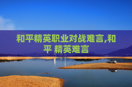 和平精英职业对战难言,和平 精英难言