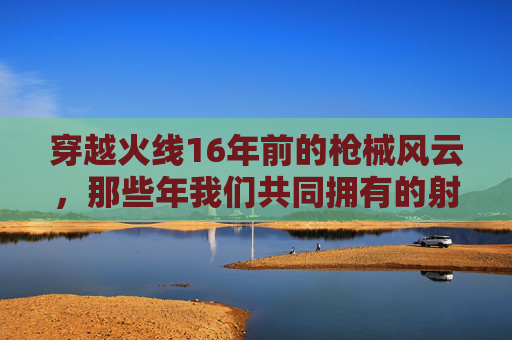 穿越火线16年前的枪械风云，那些年我们共同拥有的射击乐趣,cod16以前赛季的枪