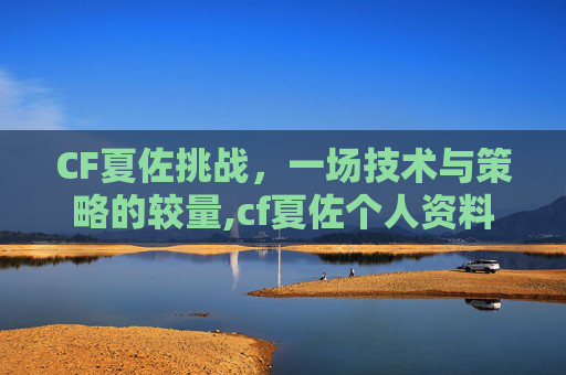 CF夏佐挑战，一场技术与策略的较量,cf夏佐个人资料