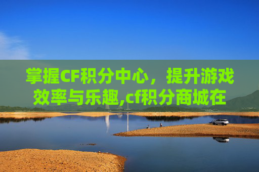 掌握CF积分中心，提升游戏效率与乐趣,cf积分商城在哪