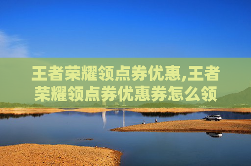 王者荣耀领点券优惠,王者荣耀领点券优惠券怎么领