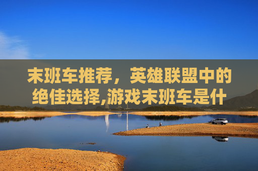 末班车推荐，英雄联盟中的绝佳选择,游戏末班车是什么意思