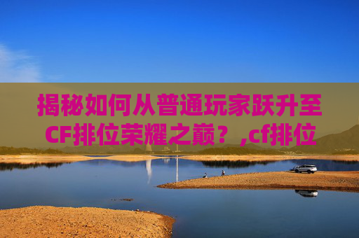 揭秘如何从普通玩家跃升至CF排位荣耀之巅？,cf排位荣耀等级怎么弄
