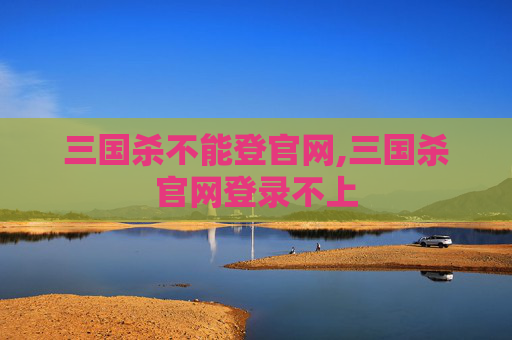 三国杀不能登官网,三国杀官网登录不上