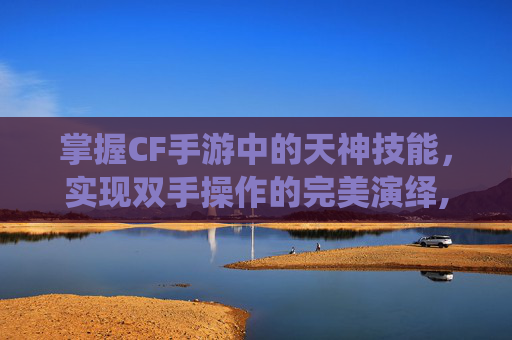 掌握CF手游中的天神技能，实现双手操作的完美演绎,cf手游天神怎么变双手持枪