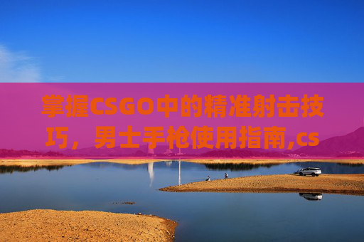 掌握CSGO中的精准射击技巧，男士手枪使用指南,csgo枪男什么意思