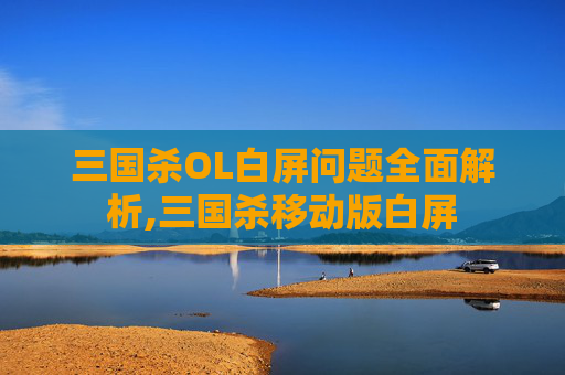 三国杀OL白屏问题全面解析,三国杀移动版白屏