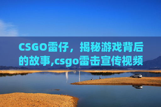 CSGO雷仔，揭秘游戏背后的故事,csgo雷击宣传视频