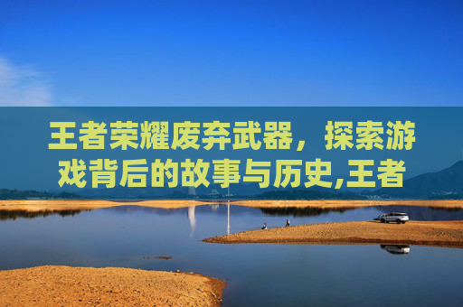 王者荣耀废弃武器，探索游戏背后的故事与历史,王者荣耀废弃武器怎么获得