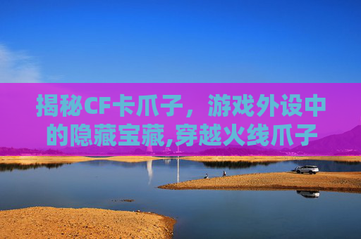 揭秘CF卡爪子，游戏外设中的隐藏宝藏,穿越火线爪子