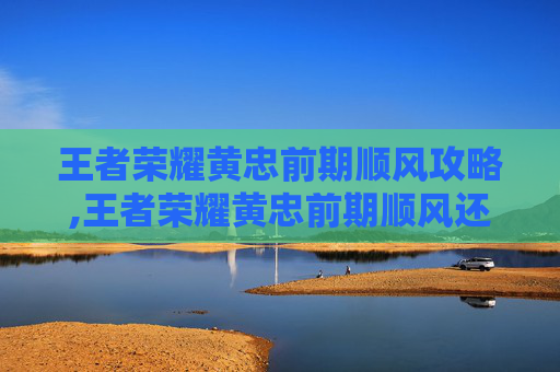 王者荣耀黄忠前期顺风攻略,王者荣耀黄忠前期顺风还是逆风