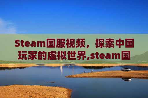Steam国服视频，探索中国玩家的虚拟世界,steam国服?