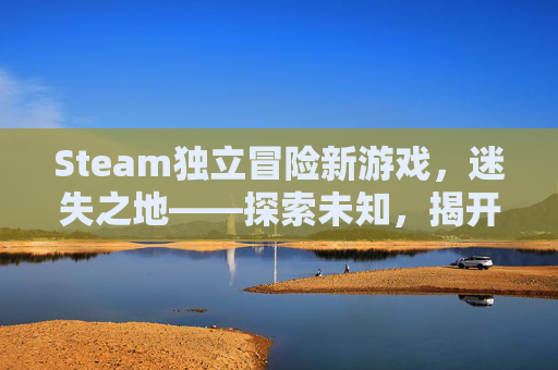 Steam独立冒险新游戏，迷失之地——探索未知，揭开迷雾,steam上好玩的独立冒险游戏