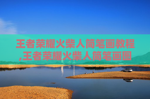 王者荣耀火柴人简笔画教程,王者荣耀火柴人简笔画图片大全100个动作
