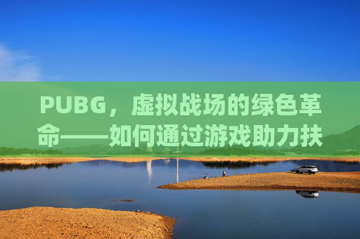 PUBG，虚拟战场的绿色革命——如何通过游戏助力扶贫,pubg扶队友任务