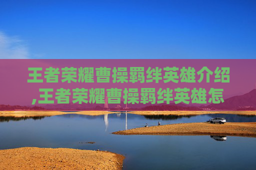王者荣耀曹操羁绊英雄介绍,王者荣耀曹操羁绊英雄怎么获得