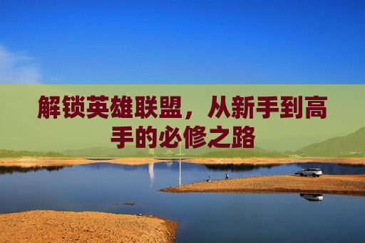 解锁英雄联盟，从新手到高手的必修之路