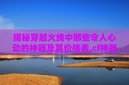 揭秘穿越火线中那些令人心动的神器及其价格表,cf神器价格表及图片