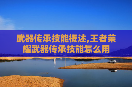 武器传承技能概述,王者荣耀武器传承技能怎么用