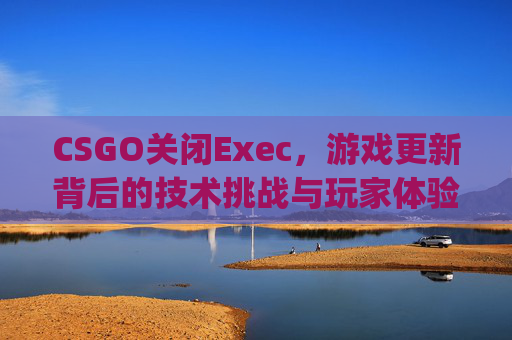 CSGO关闭Exec，游戏更新背后的技术挑战与玩家体验影响,csgo关闭聊天框指令