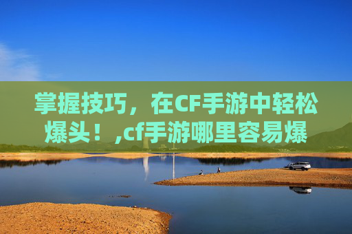 掌握技巧，在CF手游中轻松爆头！,cf手游哪里容易爆头啊