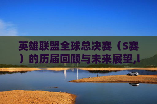 英雄联盟全球总决赛（S赛）的历届回顾与未来展望,lols赛什么时候开始