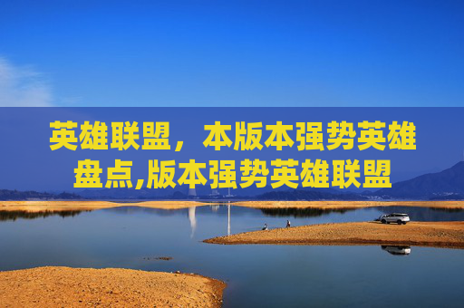 英雄联盟，本版本强势英雄盘点,版本强势英雄联盟