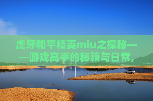 虎牙和平精英miu之探秘——游戏高手的秘籍与日常,和平精英 虎牙