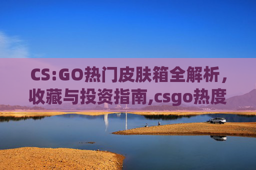 CS:GO热门皮肤箱全解析，收藏与投资指南,csgo热度
