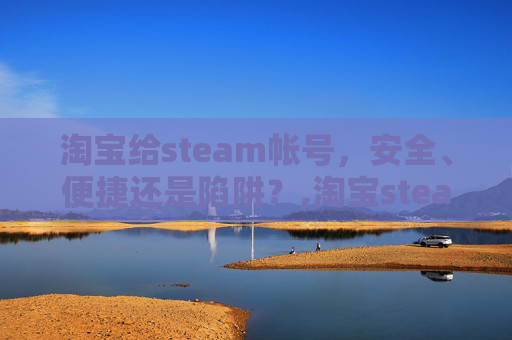 淘宝给steam帐号，安全、便捷还是陷阱？,淘宝steam号会被找回吗