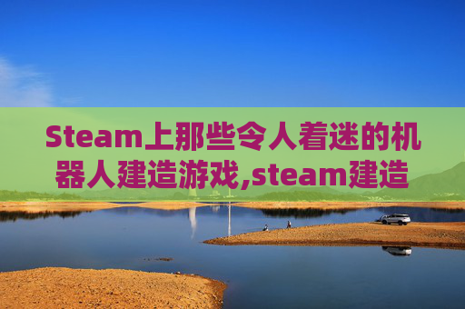 Steam上那些令人着迷的机器人建造游戏,steam建造机器人的游戏