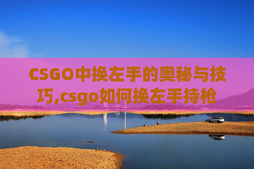 CSGO中换左手的奥秘与技巧,csgo如何换左手持枪