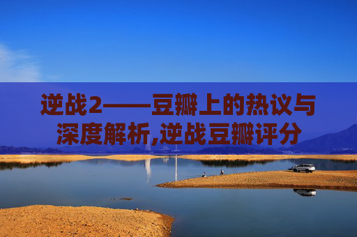 逆战2——豆瓣上的热议与深度解析,逆战豆瓣评分