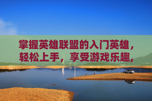 掌握英雄联盟的入门英雄，轻松上手，享受游戏乐趣,lol最易上手英雄