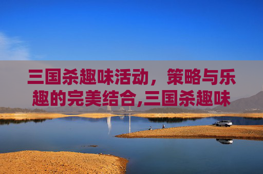 三国杀趣味活动，策略与乐趣的完美结合,三国杀趣味活动攻略