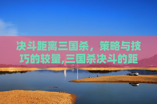 决斗距离三国杀，策略与技巧的较量,三国杀决斗的距离