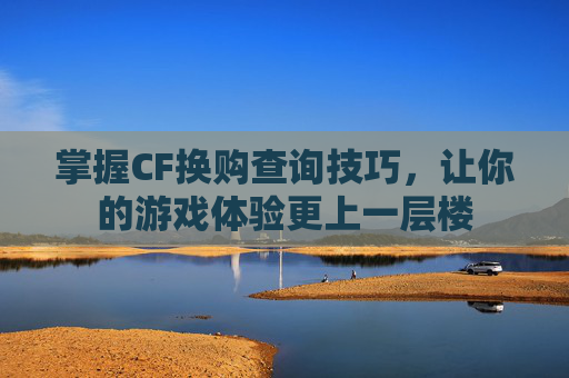 掌握CF换购查询技巧，让你的游戏体验更上一层楼