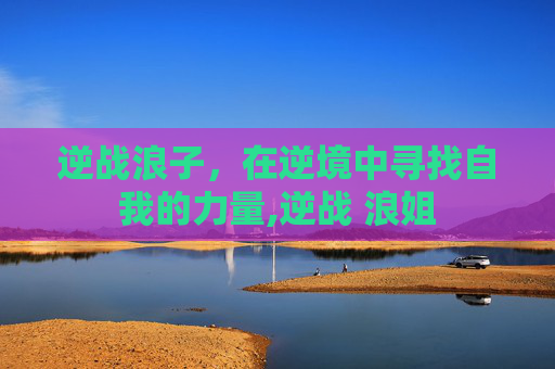 逆战浪子，在逆境中寻找自我的力量,逆战 浪姐