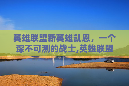 英雄联盟新英雄凯恩，一个深不可测的战士,英雄联盟凯恩